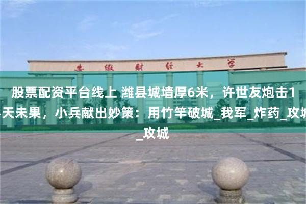 股票配资平台线上 潍县城墙厚6米，许世友炮击14天未果，小兵献出妙策：用竹竿破城_我军_炸药_攻城