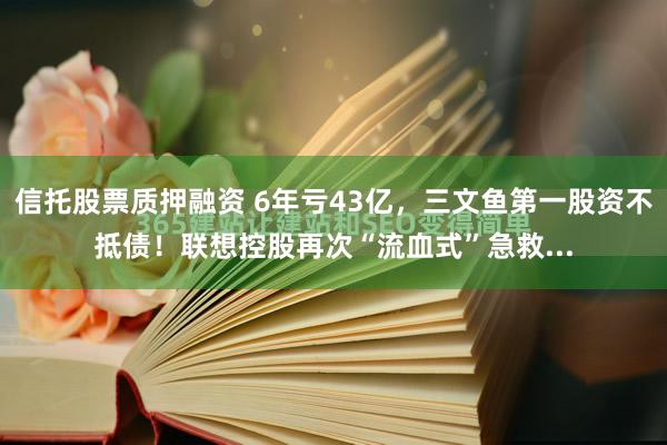 信托股票质押融资 6年亏43亿，三文鱼第一股资不抵债！联想控股再次“流血式”急救...