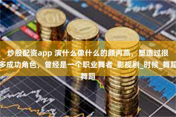 炒股配资app 演什么像什么的颜丙燕，塑造过很多成功角色，曾经是一个职业舞者_影视剧_时候_舞蹈