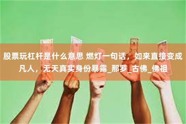 股票玩杠杆是什么意思 燃灯一句话，如来直接变成凡人，无天真实身份暴露_那罗_古佛_佛祖