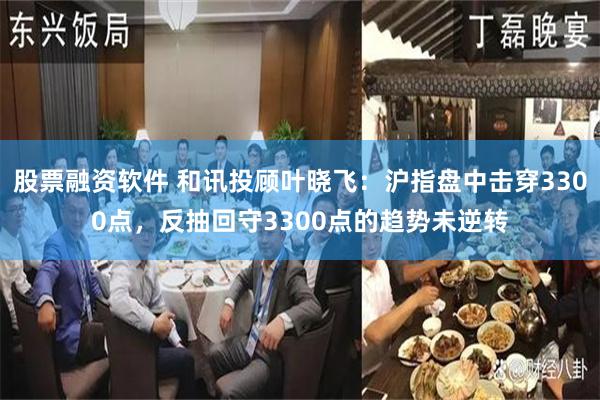 股票融资软件 和讯投顾叶晓飞：沪指盘中击穿3300点，反抽回守3300点的趋势未逆转