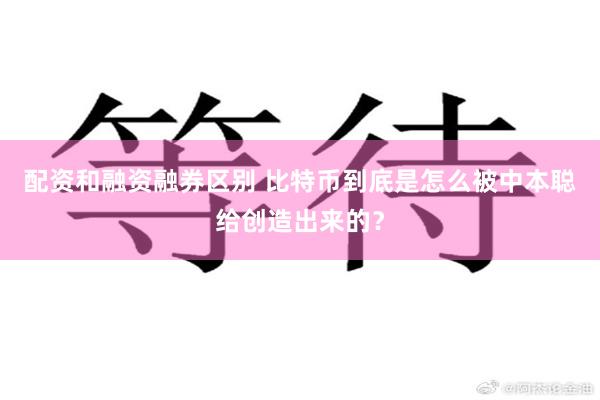 配资和融资融券区别 比特币到底是怎么被中本聪给创造出来的？