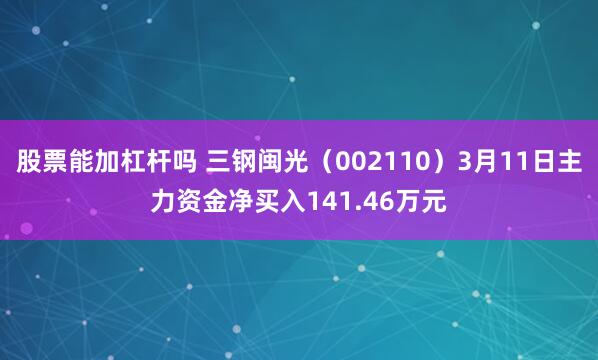 股票能加杠杆吗 三钢闽光（002110）3月11日主力资金净买入141.46万元