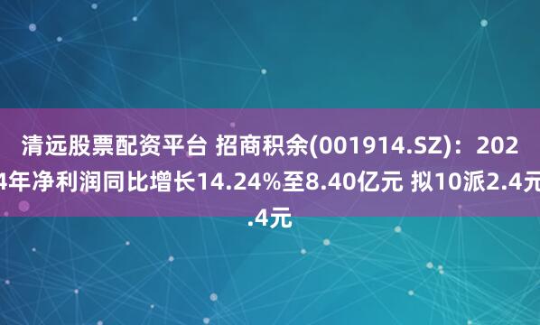 清远股票配资平台 招商积余(001914.SZ)：2024年净利润同比增长14.24%至8.40亿元 拟10派2.4元