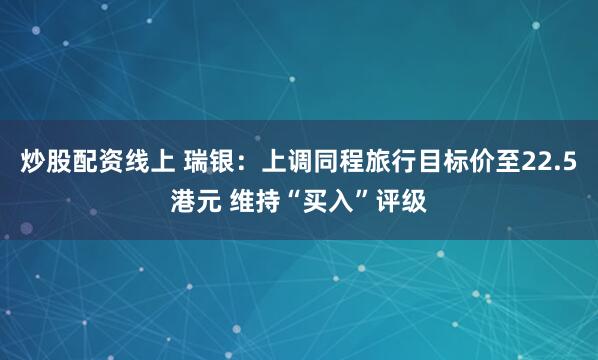 炒股配资线上 瑞银：上调同程旅行目标价至22.5港元 维持“买入”评级