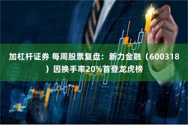 加杠杆证券 每周股票复盘：新力金融（600318）因换手率20%首登龙虎榜