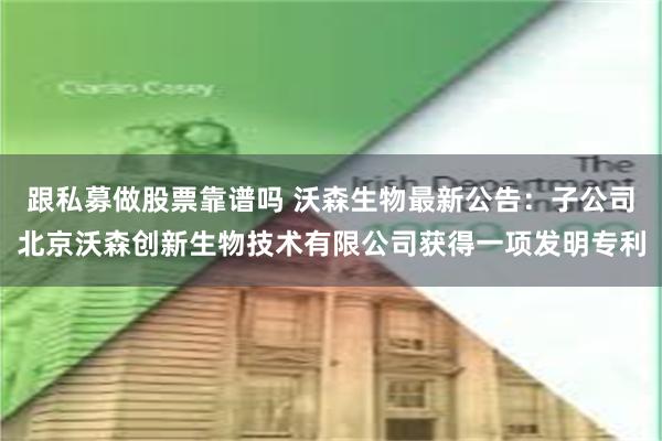 跟私募做股票靠谱吗 沃森生物最新公告：子公司北京沃森创新生物技术有限公司获得一项发明专利