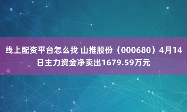 线上配资平台怎么找 山推股份（000680）4月14日主力资金净卖出1679.59万元