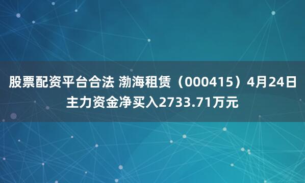 股票配资平台合法 渤海租赁（000415）4月24日主力资金净买入2733.71万元