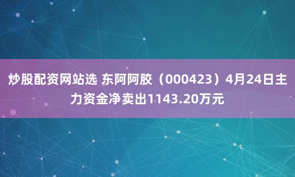 炒股配资网站选 东阿阿胶（000423）4月24日主力资金净卖出1143.20万元