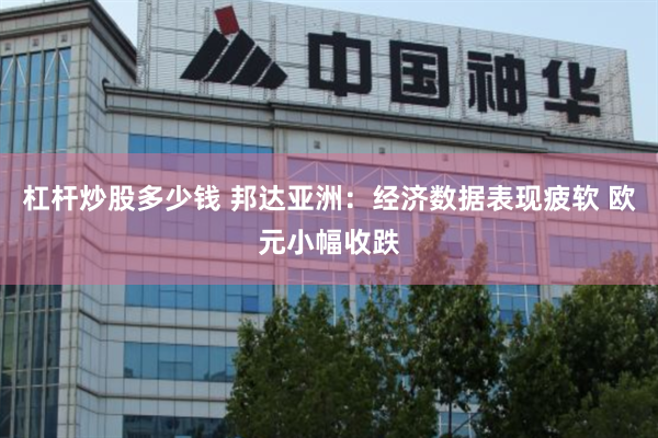 杠杆炒股多少钱 邦达亚洲：经济数据表现疲软 欧元小幅收跌