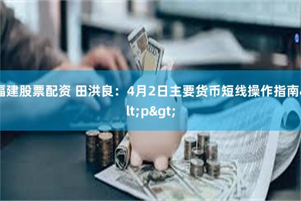 福建股票配资 田洪良：4月2日主要货币短线操作指南<p>