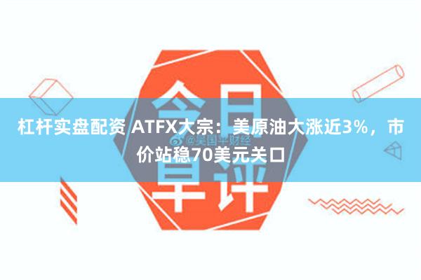 杠杆实盘配资 ATFX大宗：美原油大涨近3%，市价站稳70美元关口