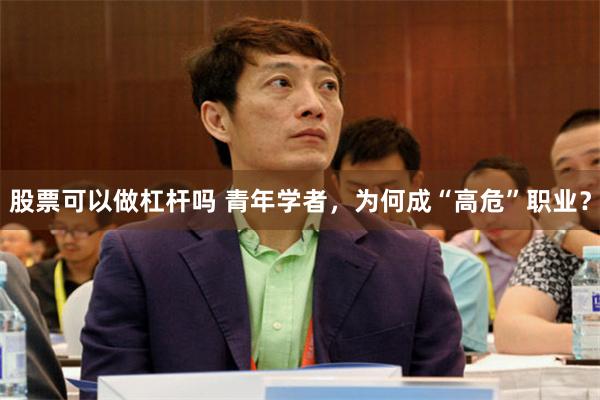 股票可以做杠杆吗 青年学者，为何成“高危”职业？