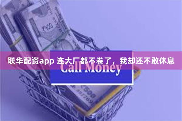 联华配资app 连大厂都不卷了，我却还不敢休息