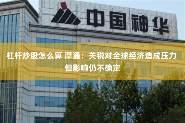 杠杆炒股怎么算 摩通：关税对全球经济造成压力 但影响仍不确定