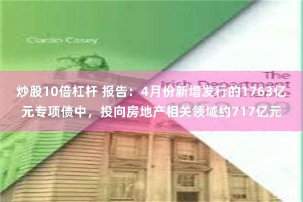 炒股10倍杠杆 报告：4月份新增发行的1763亿元专项债中，投向房地产相关领域约717亿元