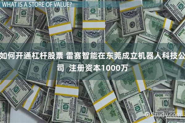 如何开通杠杆股票 雷赛智能在东莞成立机器人科技公司  注册资本1000万