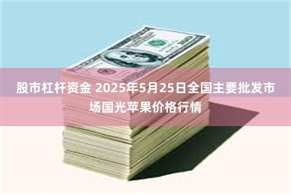 股市杠杆资金 2025年5月25日全国主要批发市场国光苹果价格行情