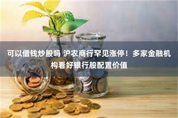 可以借钱炒股吗 沪农商行罕见涨停！多家金融机构看好银行股配置价值