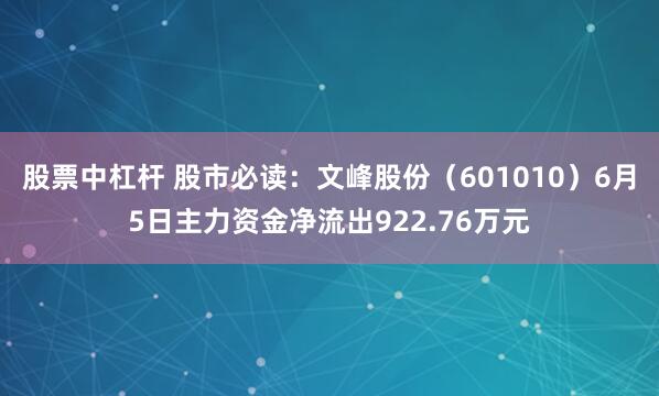 股票中杠杆 股市必读：文峰股份（601010）6月5日主力资金净流出922.76万元