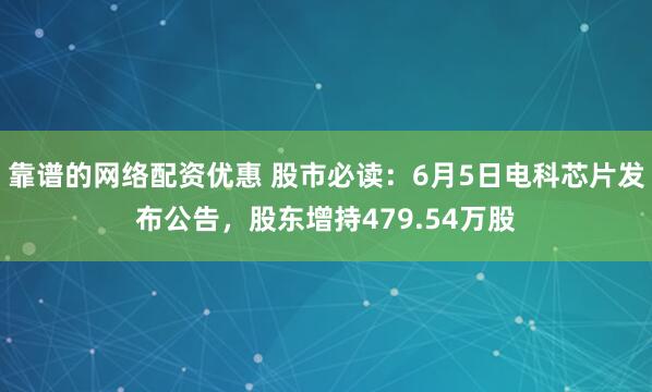 靠谱的网络配资优惠 股市必读：6月5日电科芯片发布公告，股东增持479.54万股
