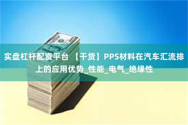 实盘杠杆配资平台 【干货】PPS材料在汽车汇流排上的应用优势_性能_电气_绝缘性