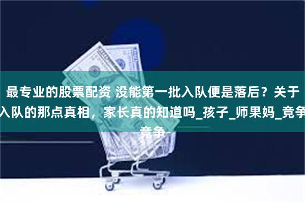 最专业的股票配资 没能第一批入队便是落后？关于入队的那点真相，家长真的知道吗_孩子_师果妈_竞争