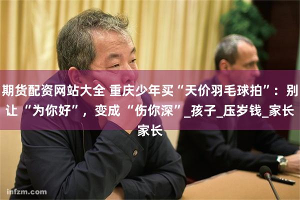 期货配资网站大全 重庆少年买“天价羽毛球拍”：别让 “为你好”，变成 “伤你深”_孩子_压岁钱_家长