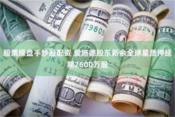 股票操盘手炒股配资 爱施德股东新余全球星质押延期2600万股