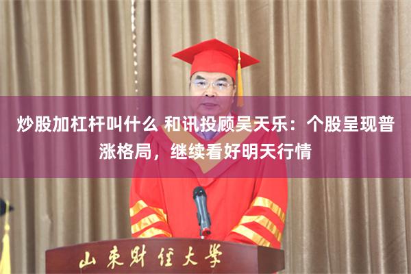 炒股加杠杆叫什么 和讯投顾吴天乐：个股呈现普涨格局，继续看好明天行情