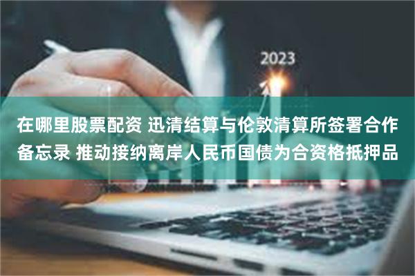 在哪里股票配资 迅清结算与伦敦清算所签署合作备忘录 推动接纳离岸人民币国债为合资格抵押品