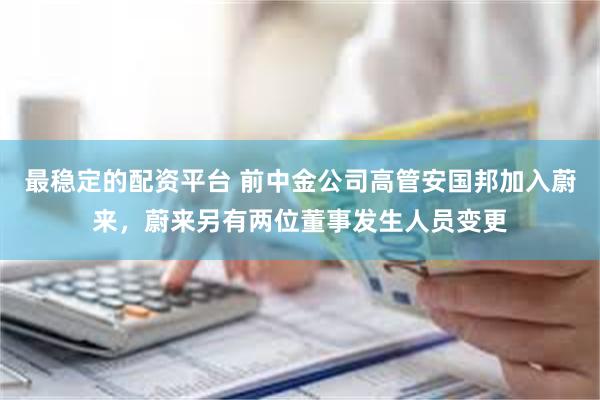 最稳定的配资平台 前中金公司高管安国邦加入蔚来，蔚来另有两位董事发生人员变更