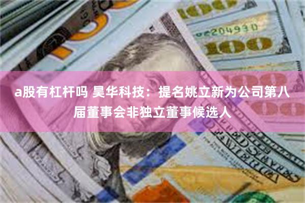 a股有杠杆吗 昊华科技：提名姚立新为公司第八届董事会非独立董事候选人