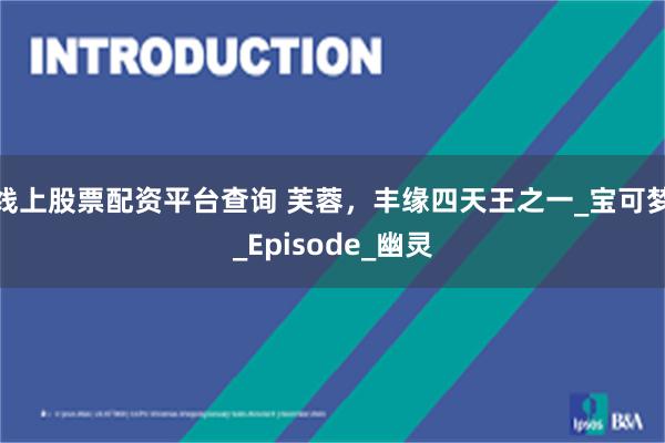 线上股票配资平台查询 芙蓉，丰缘四天王之一_宝可梦_Episode_幽灵