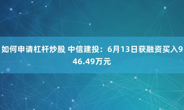 如何申请杠杆炒股 中信建投：6月13日获融资买入946.49万元