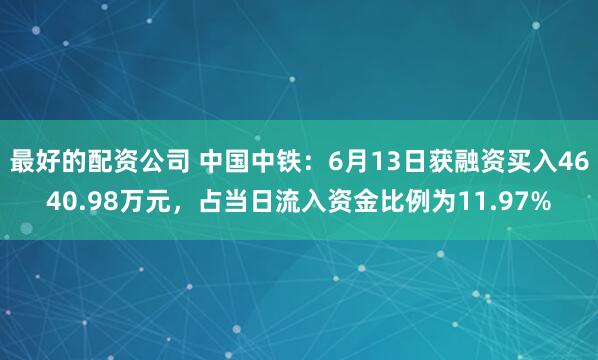 最好的配资公司 中国中铁：6月13日获融资买入4640.98万元，占当日流入资金比例为11.97%