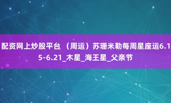 配资网上炒股平台 （周运）苏珊米勒每周星座运6.15-6.21_木星_海王星_父亲节