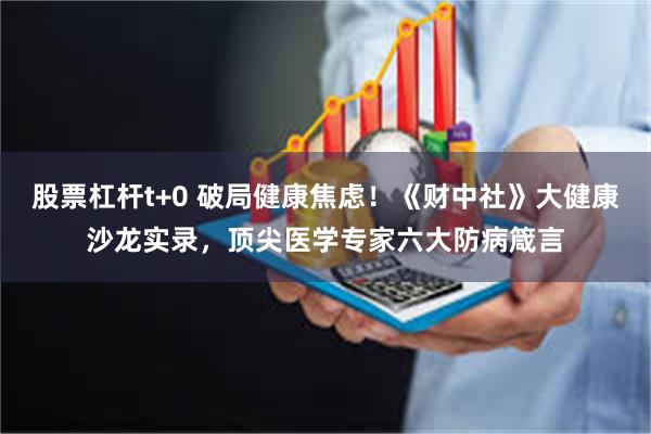 股票杠杆t+0 破局健康焦虑！《财中社》大健康沙龙实录，顶尖医学专家六大防病箴言