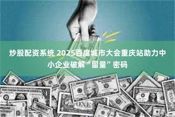 炒股配资系统 2025百度城市大会重庆站助力中小企业破解“留量”密码