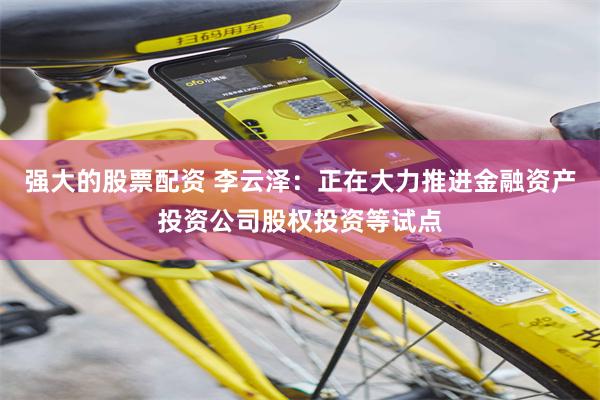 强大的股票配资 李云泽：正在大力推进金融资产投资公司股权投资等试点