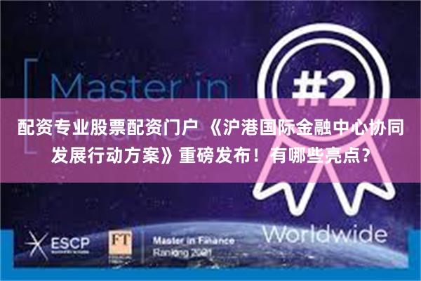 配资专业股票配资门户 《沪港国际金融中心协同发展行动方案》重磅发布！有哪些亮点？