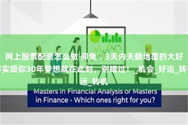 网上股票配资怎么做 卯兔∶3天内天翻地覆的大好事实现你30年梦想就在此刻，别错过！_机会_好运_转机