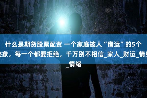 什么是期货股票配资 一个家庭被人“借运”的5个迹象，每一个都要拒绝，千万别不相信_家人_财运_情绪