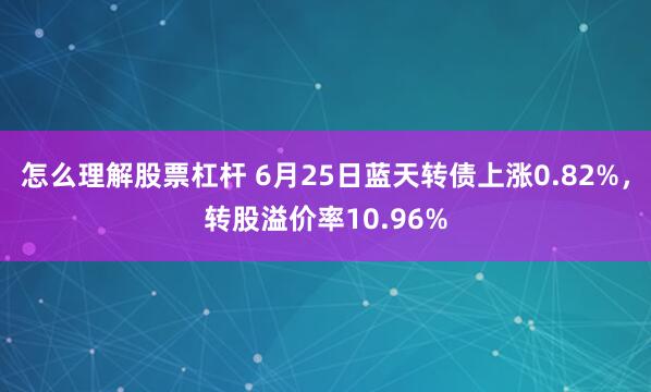 怎么理解股票杠杆 6月25日蓝天转债上涨0.82%，转股溢价率10.96%