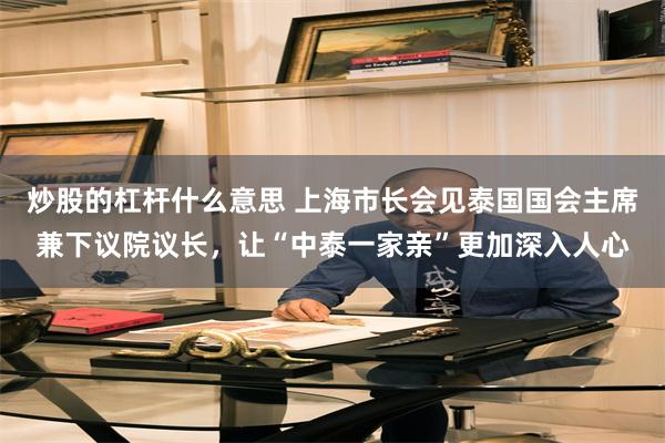 炒股的杠杆什么意思 上海市长会见泰国国会主席兼下议院议长，让“中泰一家亲”更加深入人心