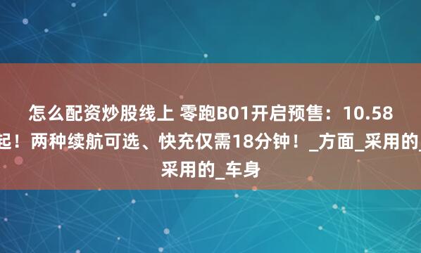 怎么配资炒股线上 零跑B01开启预售：10.58万元起！两种续航可选、快充仅需18分钟！_方面_采用的_车身