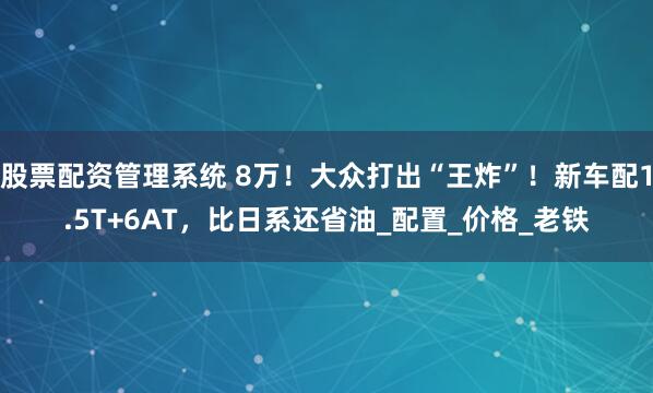 股票配资管理系统 8万！大众打出“王炸”！新车配1.5T+6AT，比日系还省油_配置_价格_老铁