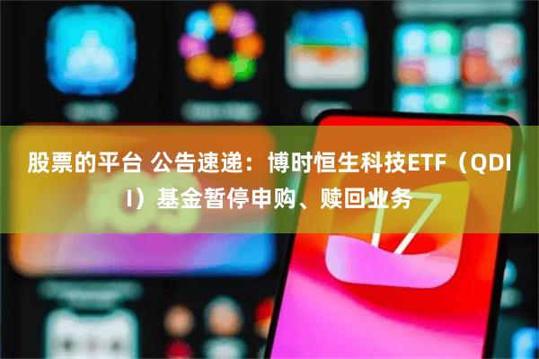 股票的平台 公告速递：博时恒生科技ETF（QDII）基金暂停申购、赎回业务