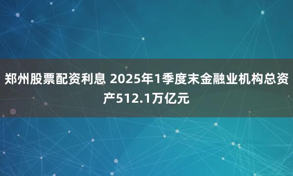 郑州股票配资利息 2025年1季度末金融业机构总资产512.1万亿元